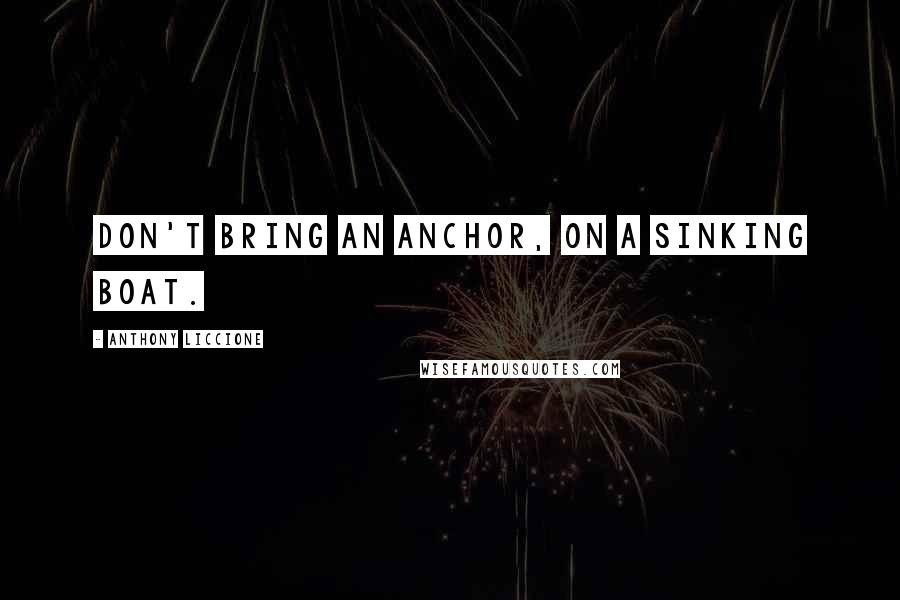 Anthony Liccione Quotes: Don't bring an anchor, on a sinking boat.