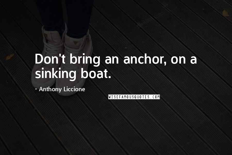 Anthony Liccione Quotes: Don't bring an anchor, on a sinking boat.