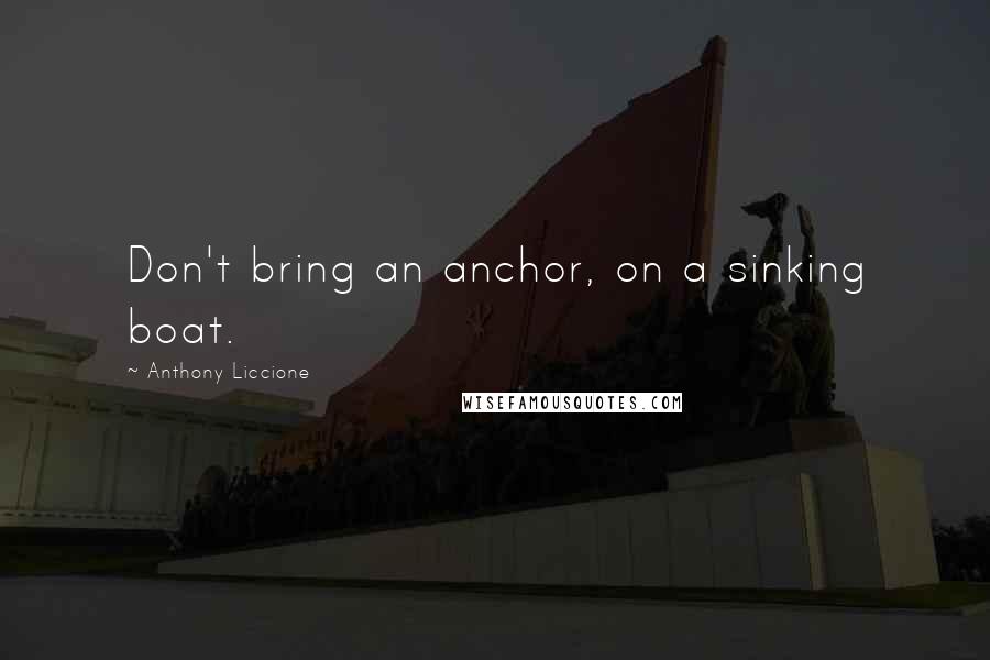 Anthony Liccione Quotes: Don't bring an anchor, on a sinking boat.