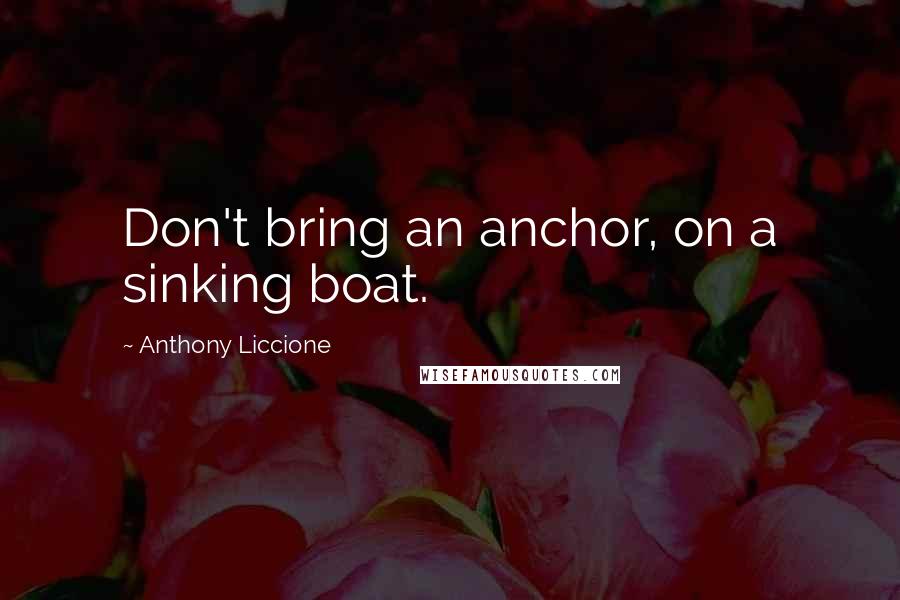 Anthony Liccione Quotes: Don't bring an anchor, on a sinking boat.