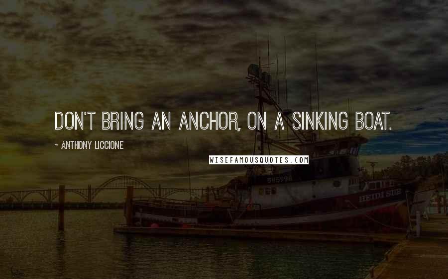 Anthony Liccione Quotes: Don't bring an anchor, on a sinking boat.