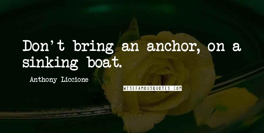 Anthony Liccione Quotes: Don't bring an anchor, on a sinking boat.