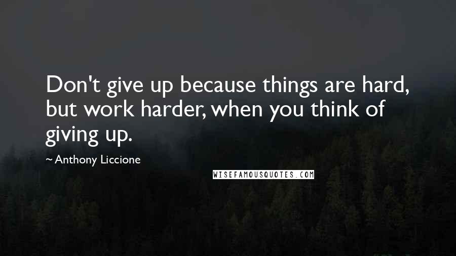 Anthony Liccione Quotes: Don't give up because things are hard, but work harder, when you think of giving up.