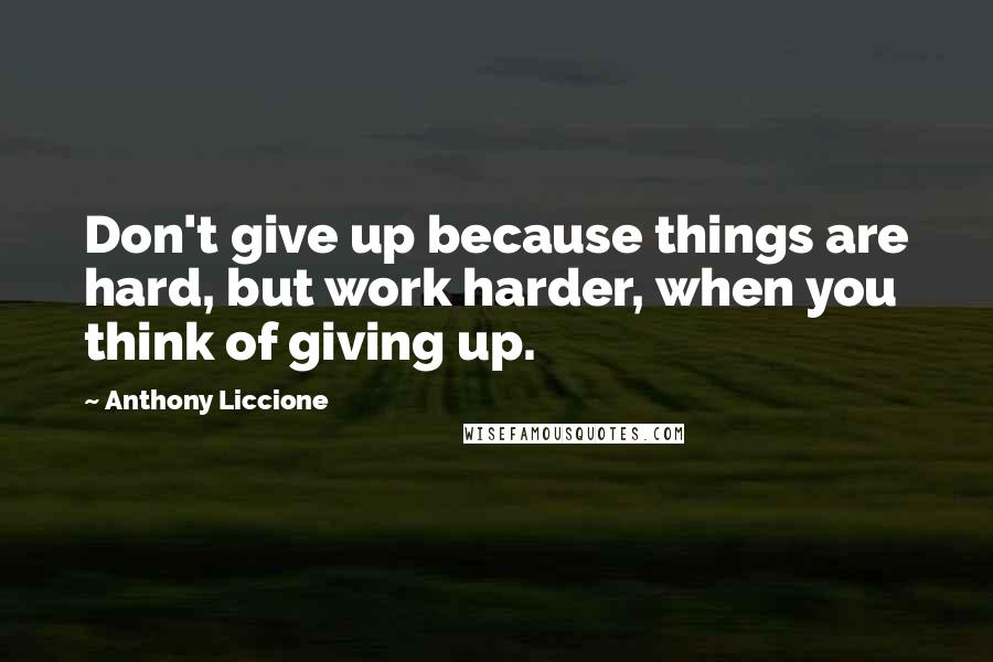 Anthony Liccione Quotes: Don't give up because things are hard, but work harder, when you think of giving up.