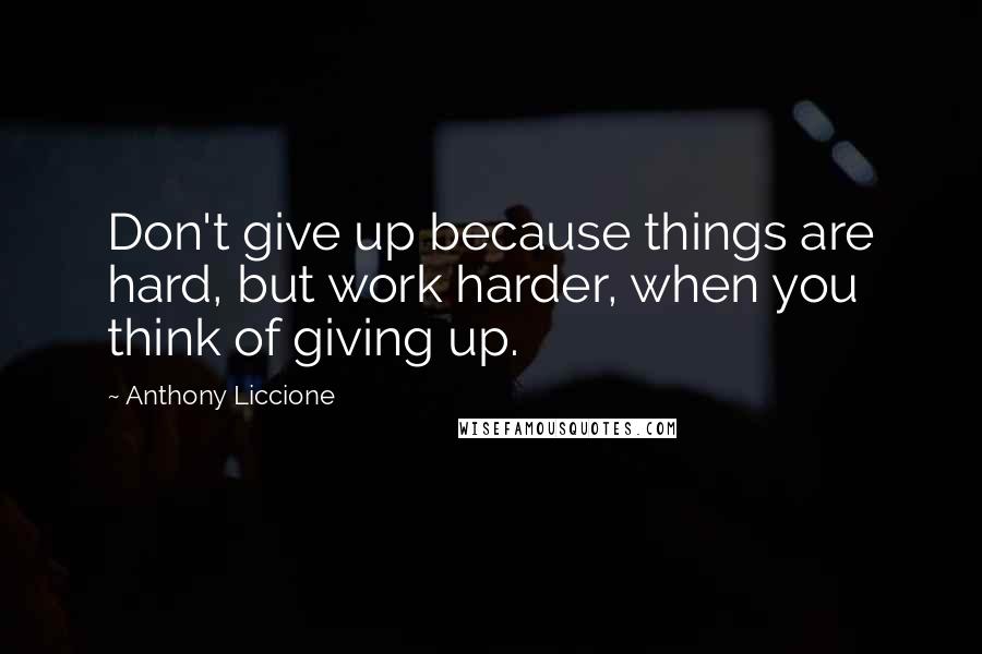 Anthony Liccione Quotes: Don't give up because things are hard, but work harder, when you think of giving up.