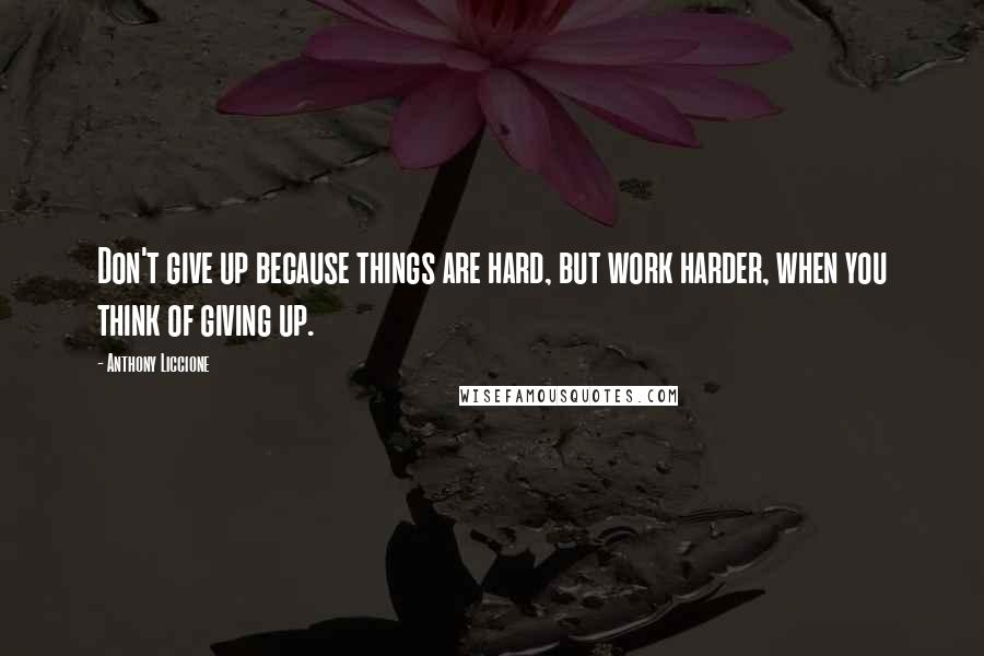 Anthony Liccione Quotes: Don't give up because things are hard, but work harder, when you think of giving up.