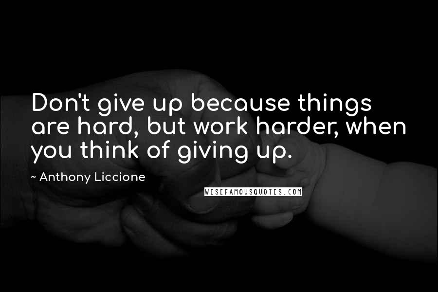 Anthony Liccione Quotes: Don't give up because things are hard, but work harder, when you think of giving up.