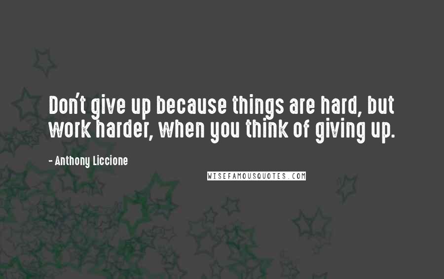 Anthony Liccione Quotes: Don't give up because things are hard, but work harder, when you think of giving up.