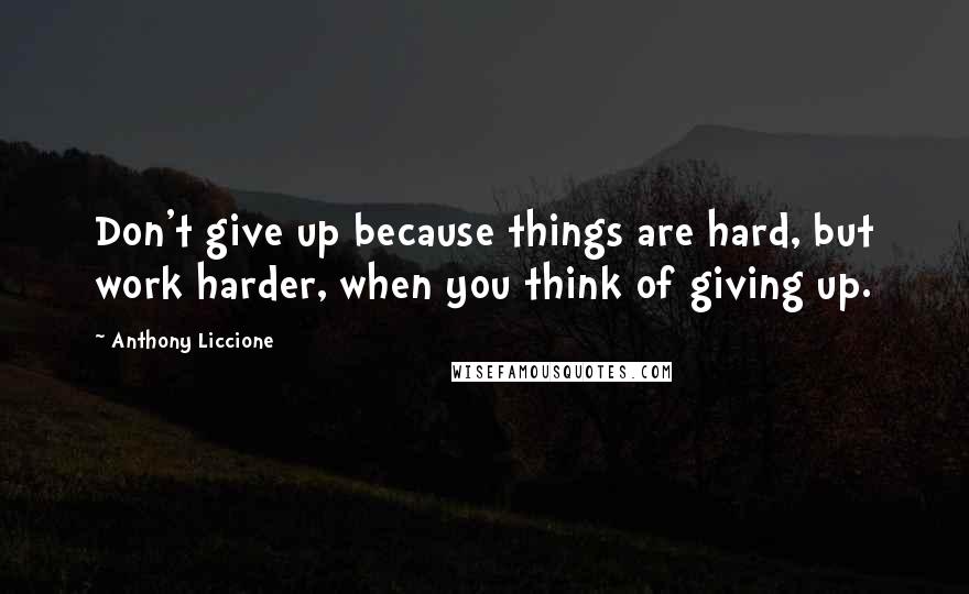 Anthony Liccione Quotes: Don't give up because things are hard, but work harder, when you think of giving up.