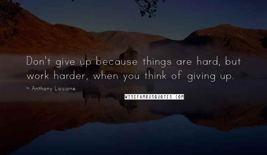 Anthony Liccione Quotes: Don't give up because things are hard, but work harder, when you think of giving up.