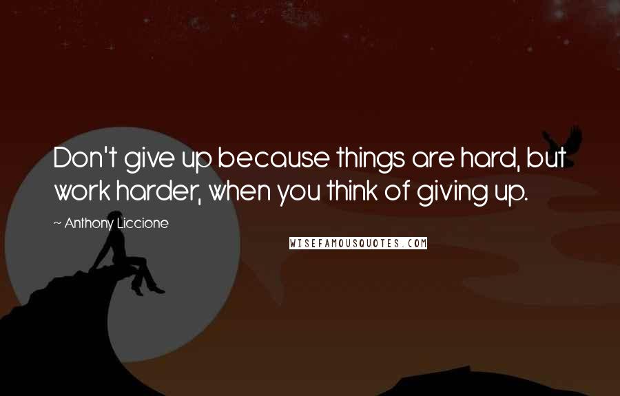 Anthony Liccione Quotes: Don't give up because things are hard, but work harder, when you think of giving up.