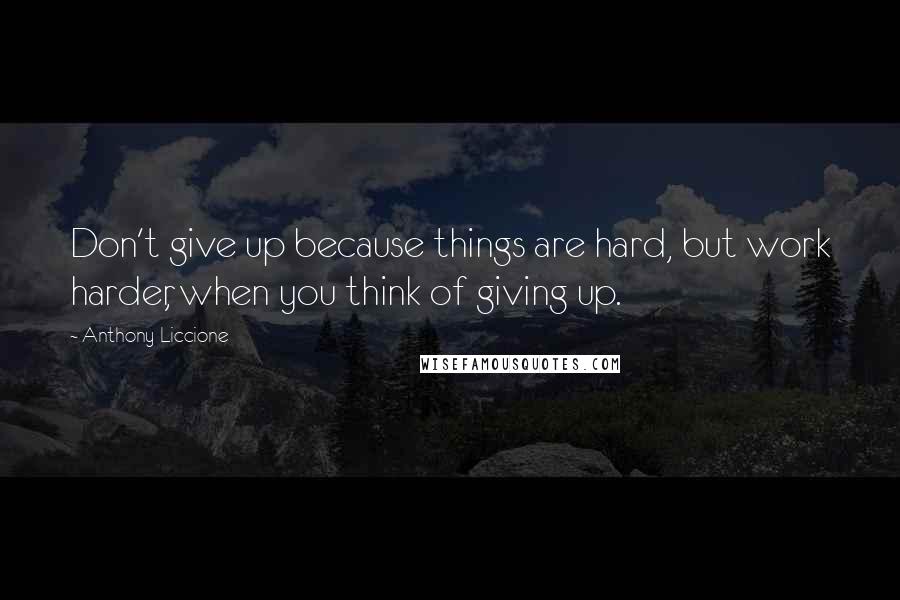 Anthony Liccione Quotes: Don't give up because things are hard, but work harder, when you think of giving up.