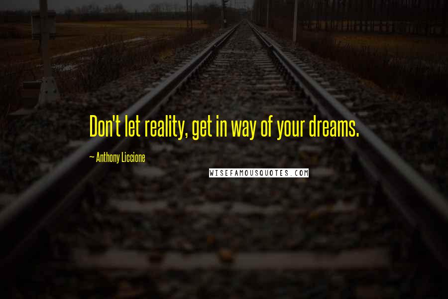 Anthony Liccione Quotes: Don't let reality, get in way of your dreams.