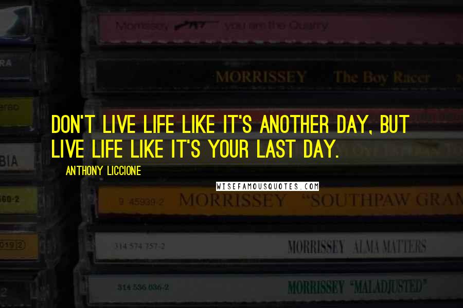 Anthony Liccione Quotes: Don't live life like it's another day, but live life like it's your last day.