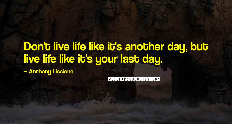 Anthony Liccione Quotes: Don't live life like it's another day, but live life like it's your last day.