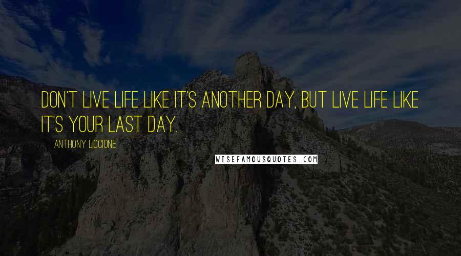 Anthony Liccione Quotes: Don't live life like it's another day, but live life like it's your last day.
