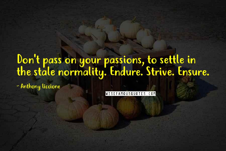 Anthony Liccione Quotes: Don't pass on your passions, to settle in the stale normality. Endure. Strive. Ensure.