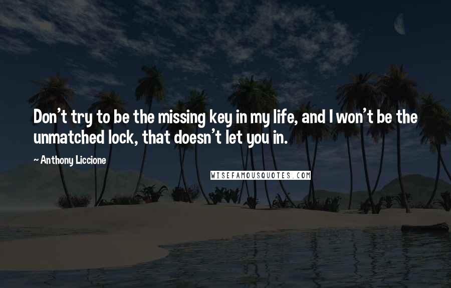 Anthony Liccione Quotes: Don't try to be the missing key in my life, and I won't be the unmatched lock, that doesn't let you in.