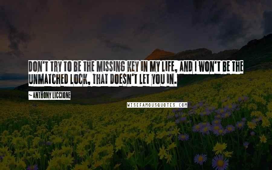 Anthony Liccione Quotes: Don't try to be the missing key in my life, and I won't be the unmatched lock, that doesn't let you in.