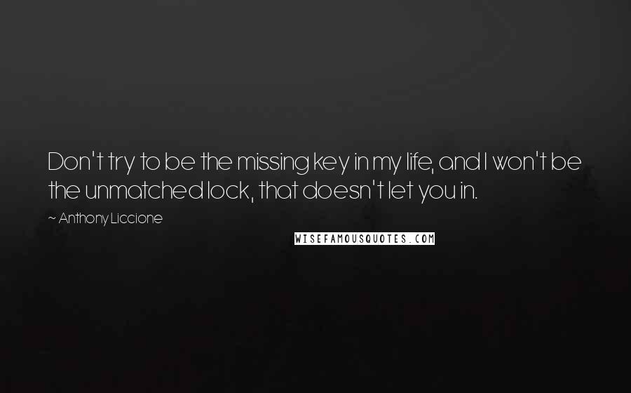 Anthony Liccione Quotes: Don't try to be the missing key in my life, and I won't be the unmatched lock, that doesn't let you in.