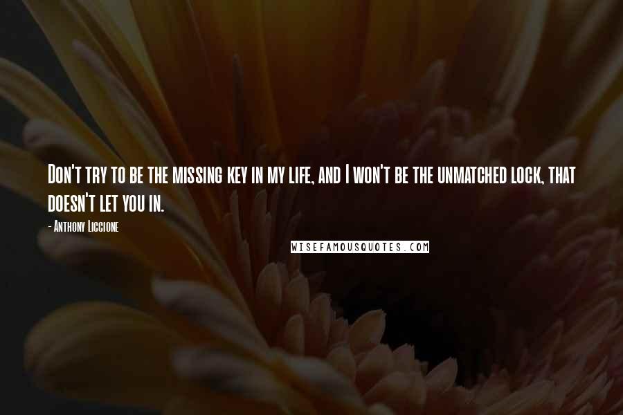 Anthony Liccione Quotes: Don't try to be the missing key in my life, and I won't be the unmatched lock, that doesn't let you in.