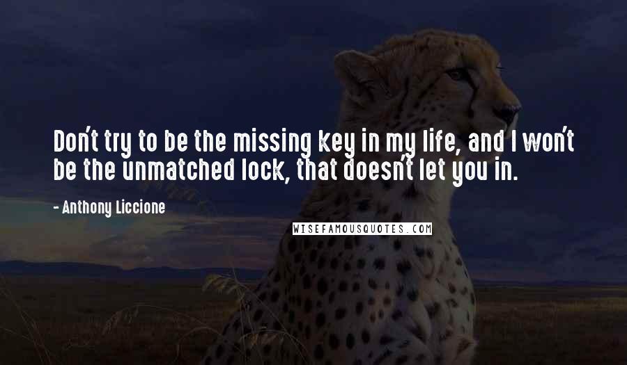 Anthony Liccione Quotes: Don't try to be the missing key in my life, and I won't be the unmatched lock, that doesn't let you in.