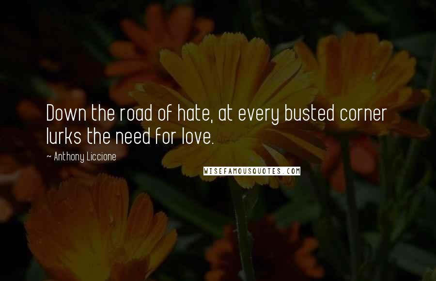 Anthony Liccione Quotes: Down the road of hate, at every busted corner lurks the need for love.