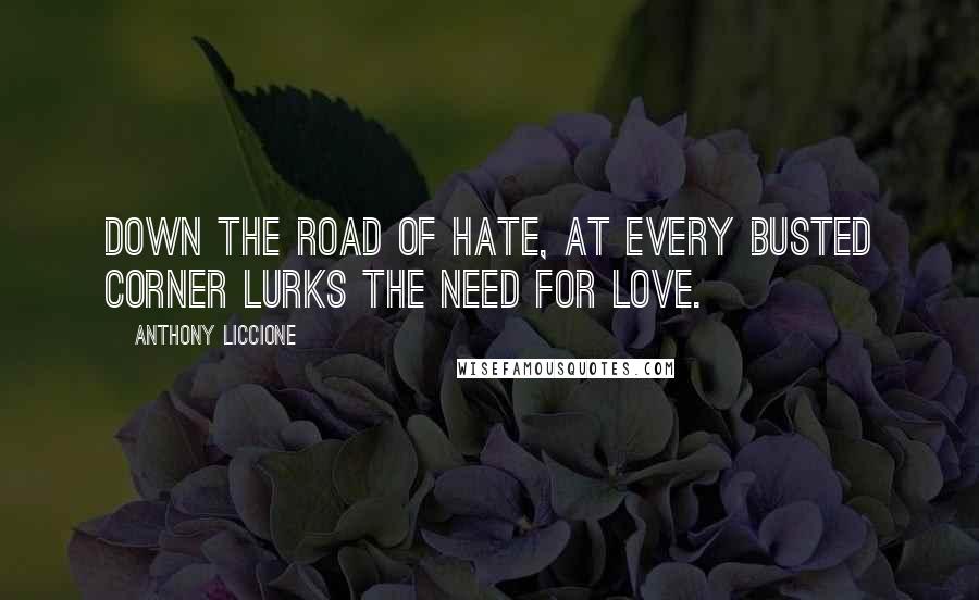 Anthony Liccione Quotes: Down the road of hate, at every busted corner lurks the need for love.