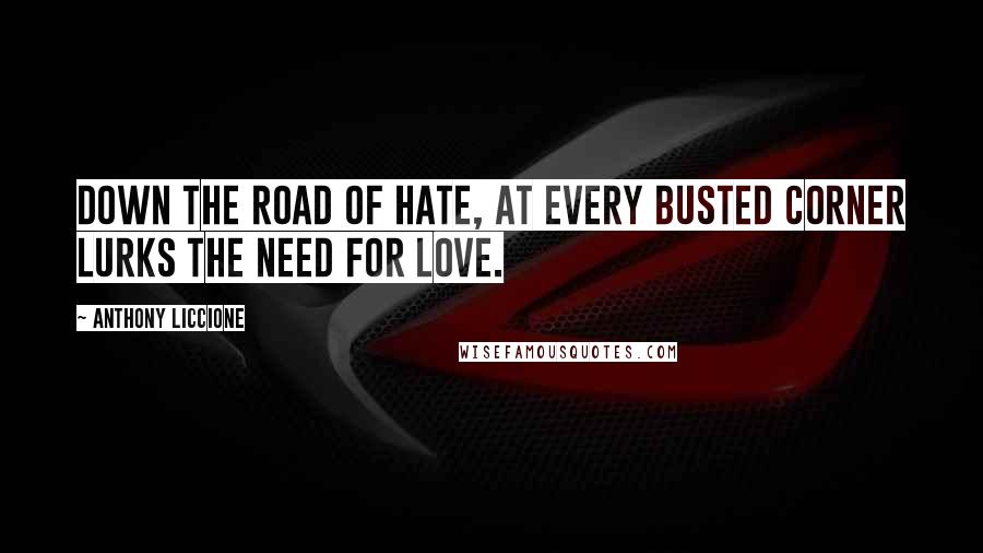 Anthony Liccione Quotes: Down the road of hate, at every busted corner lurks the need for love.