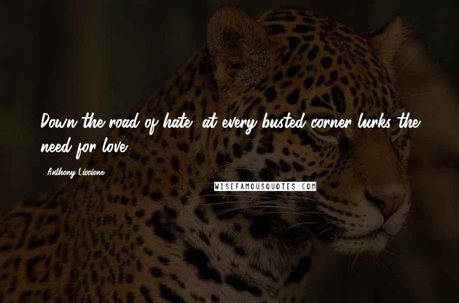 Anthony Liccione Quotes: Down the road of hate, at every busted corner lurks the need for love.