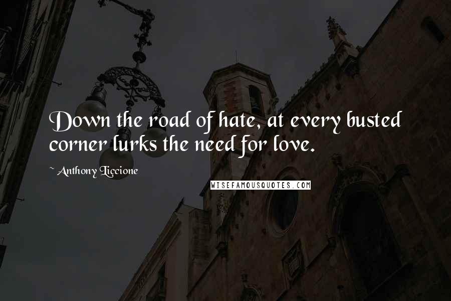Anthony Liccione Quotes: Down the road of hate, at every busted corner lurks the need for love.