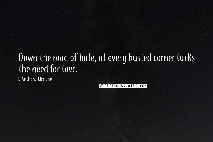 Anthony Liccione Quotes: Down the road of hate, at every busted corner lurks the need for love.