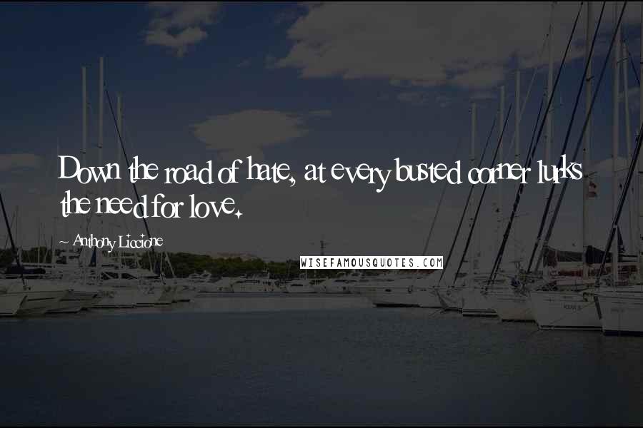 Anthony Liccione Quotes: Down the road of hate, at every busted corner lurks the need for love.