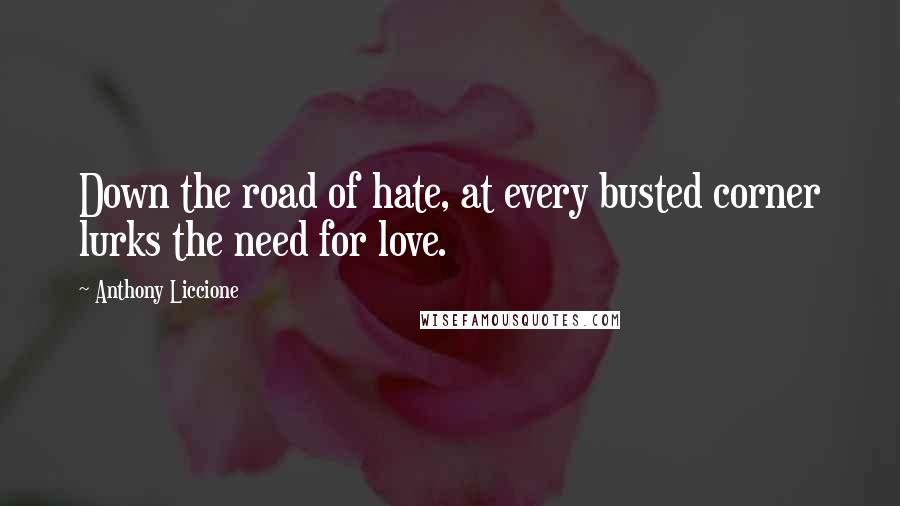 Anthony Liccione Quotes: Down the road of hate, at every busted corner lurks the need for love.