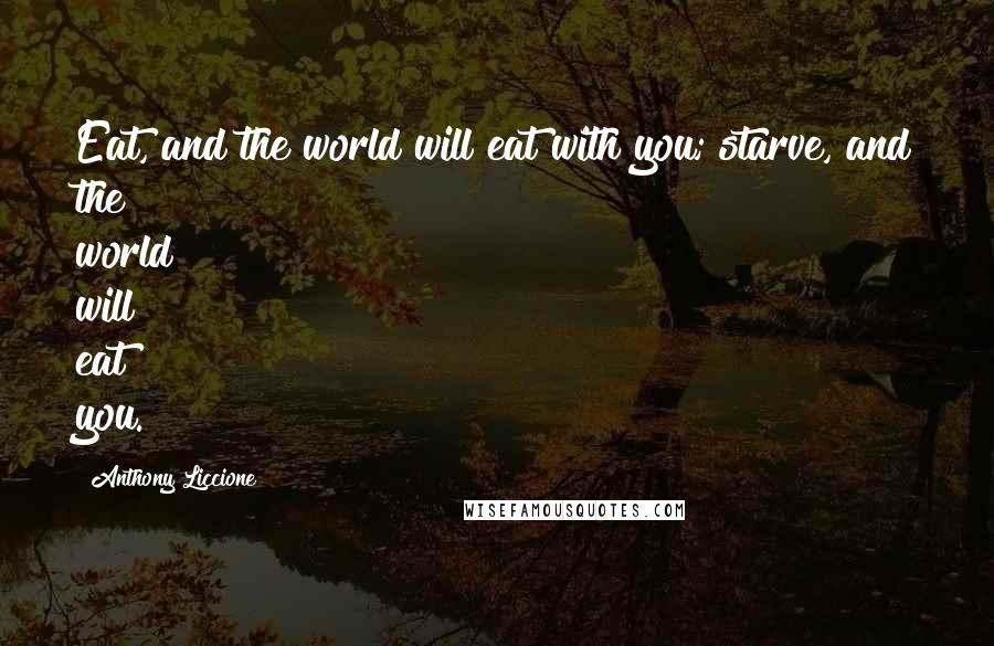Anthony Liccione Quotes: Eat, and the world will eat with you; starve, and the world will eat you.