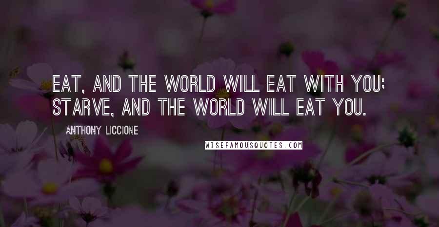 Anthony Liccione Quotes: Eat, and the world will eat with you; starve, and the world will eat you.