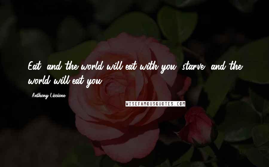 Anthony Liccione Quotes: Eat, and the world will eat with you; starve, and the world will eat you.