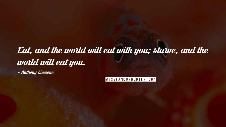 Anthony Liccione Quotes: Eat, and the world will eat with you; starve, and the world will eat you.