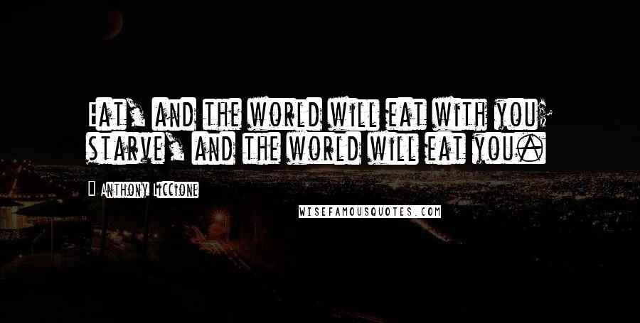Anthony Liccione Quotes: Eat, and the world will eat with you; starve, and the world will eat you.