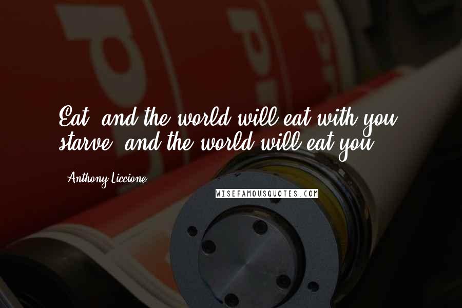 Anthony Liccione Quotes: Eat, and the world will eat with you; starve, and the world will eat you.