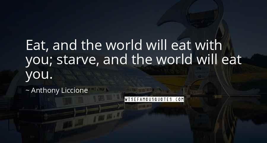 Anthony Liccione Quotes: Eat, and the world will eat with you; starve, and the world will eat you.