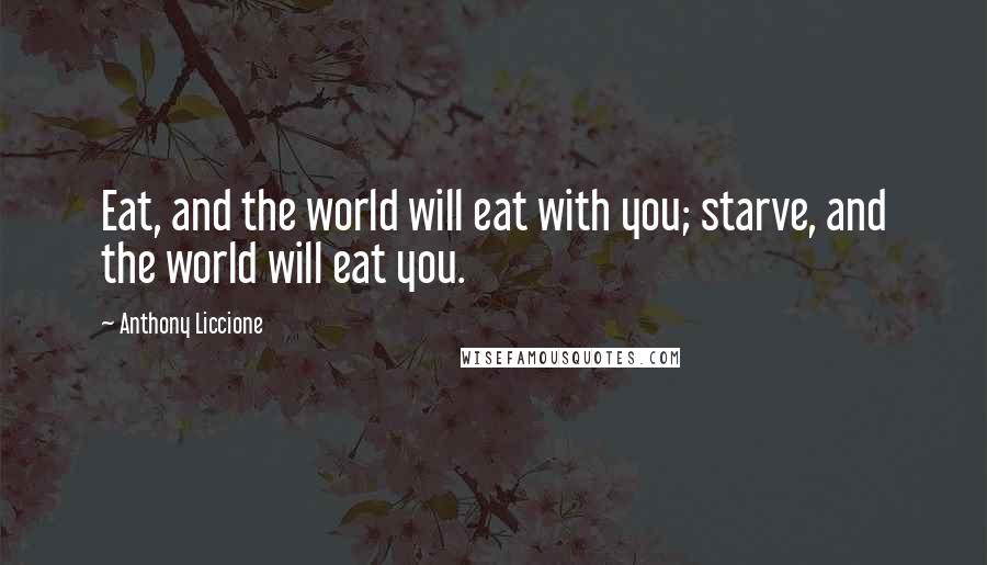 Anthony Liccione Quotes: Eat, and the world will eat with you; starve, and the world will eat you.