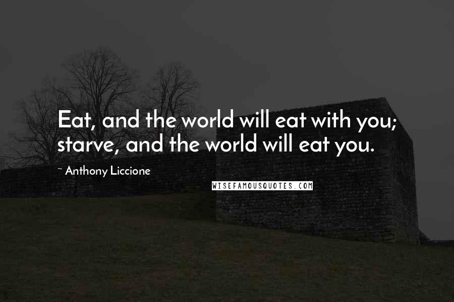 Anthony Liccione Quotes: Eat, and the world will eat with you; starve, and the world will eat you.