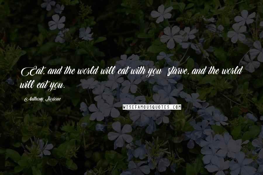 Anthony Liccione Quotes: Eat, and the world will eat with you; starve, and the world will eat you.