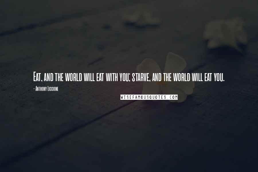 Anthony Liccione Quotes: Eat, and the world will eat with you; starve, and the world will eat you.
