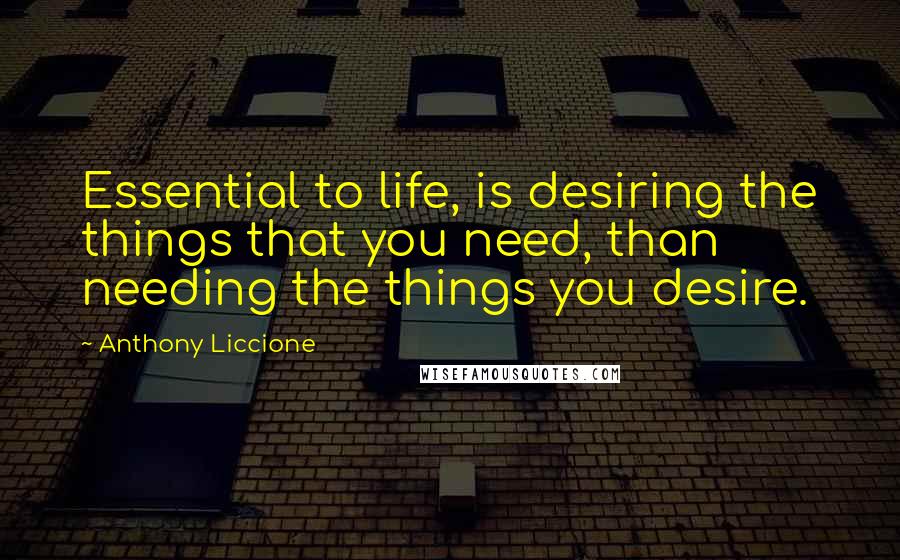 Anthony Liccione Quotes: Essential to life, is desiring the things that you need, than needing the things you desire.