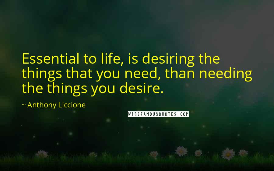 Anthony Liccione Quotes: Essential to life, is desiring the things that you need, than needing the things you desire.