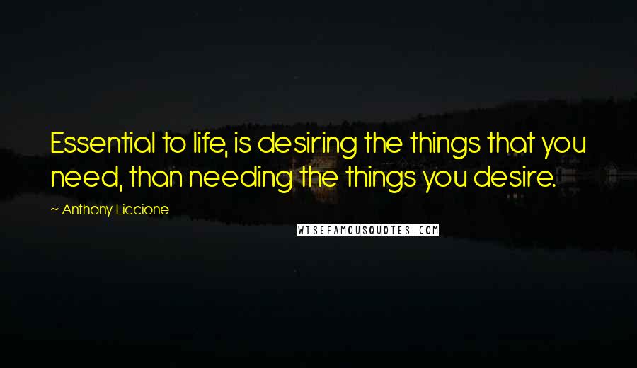 Anthony Liccione Quotes: Essential to life, is desiring the things that you need, than needing the things you desire.