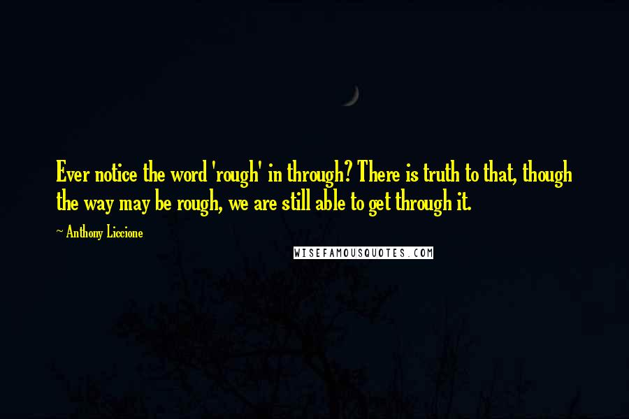 Anthony Liccione Quotes: Ever notice the word 'rough' in through? There is truth to that, though the way may be rough, we are still able to get through it.