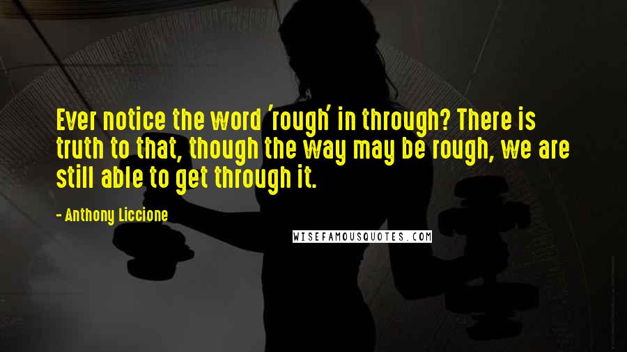 Anthony Liccione Quotes: Ever notice the word 'rough' in through? There is truth to that, though the way may be rough, we are still able to get through it.